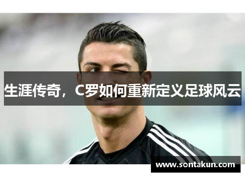 生涯传奇，C罗如何重新定义足球风云
